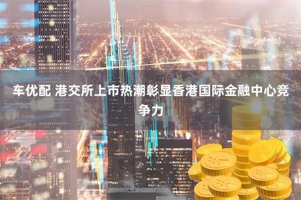 车优配 港交所上市热潮彰显香港国际金融中心竞争力