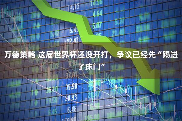 万德策略 这届世界杯还没开打，争议已经先“踢进了球门”