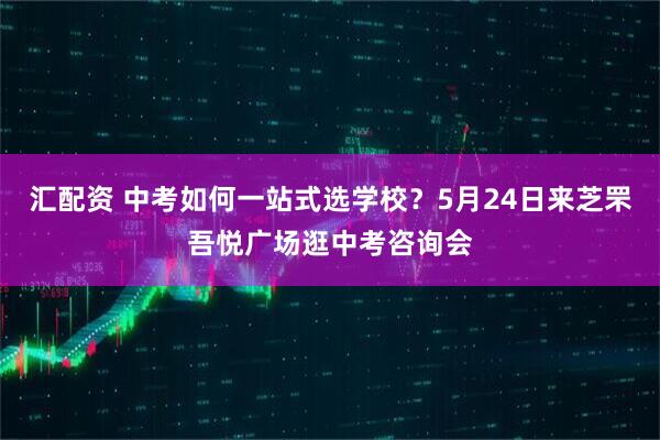 汇配资 中考如何一站式选学校？5月24日来芝罘吾悦广场逛中考咨询会