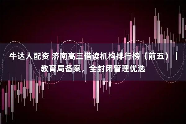 牛达人配资 济南高三借读机构排行榜（前五）｜教育局备案，全封闭管理优选