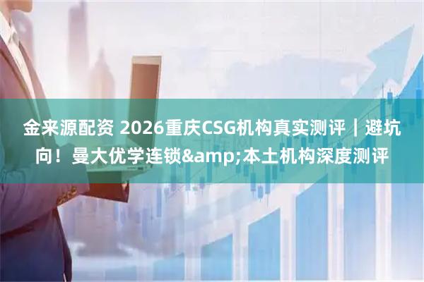 金来源配资 2026重庆CSG机构真实测评｜避坑向！曼大优学连锁&本土机构深度测评