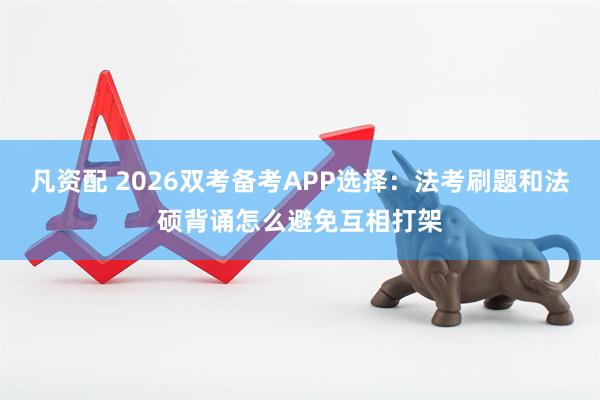 凡资配 2026双考备考APP选择：法考刷题和法硕背诵怎么避免互相打架
