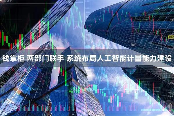 钱掌柜 两部门联手 系统布局人工智能计量能力建设