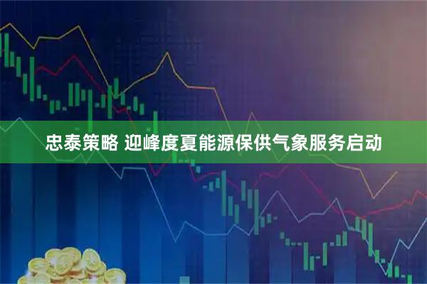 忠泰策略 迎峰度夏能源保供气象服务启动