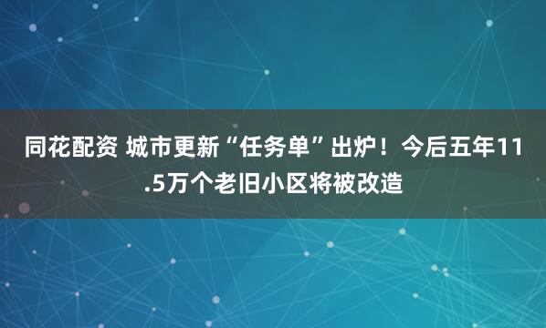同花配资 城市更新“任务单”出炉！今后五年11.5万个老旧小区将被改造