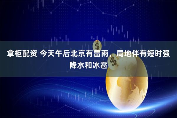 拿柜配资 今天午后北京有雷雨，局地伴有短时强降水和冰雹