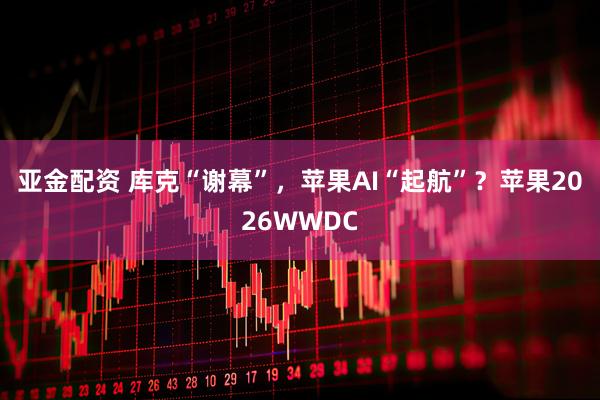 亚金配资 库克“谢幕”，苹果AI“起航”？苹果2026WWDC