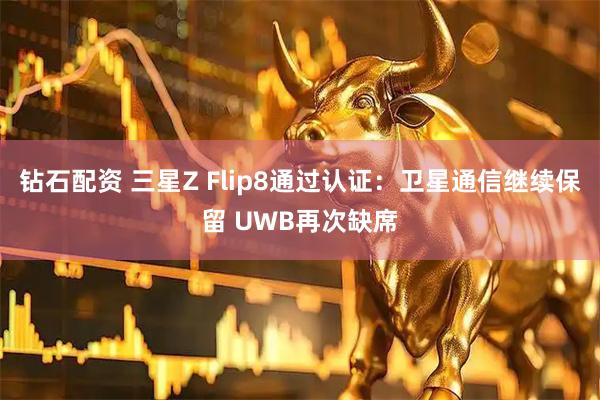 钻石配资 三星Z Flip8通过认证：卫星通信继续保留 UWB再次缺席
