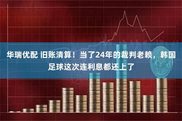 华瑞优配 旧账清算！当了24年的裁判老赖，韩国足球这次连利息都还上了