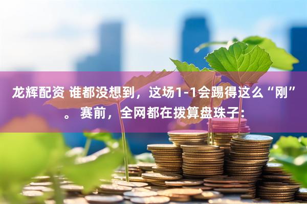 龙辉配资 谁都没想到，这场1-1会踢得这么“刚”。 赛前，全网都在拨算盘珠子：