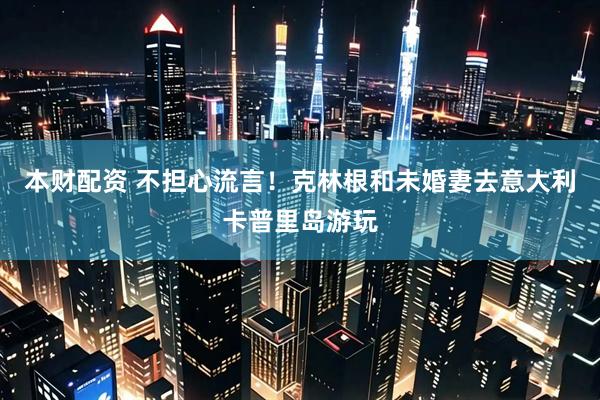 本财配资 不担心流言！克林根和未婚妻去意大利卡普里岛游玩
