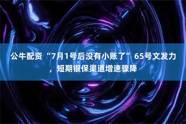 公牛配资 “7月1号后没有小账了” 65号文发力，短期银保渠道增速骤降