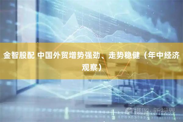 金智股配 中国外贸增势强劲、走势稳健（年中经济观察）