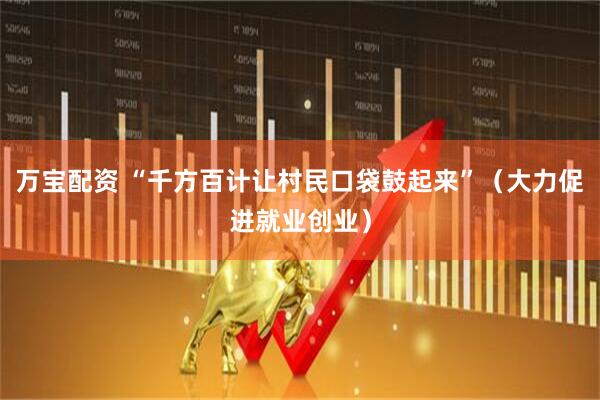 万宝配资 “千方百计让村民口袋鼓起来”（大力促进就业创业）