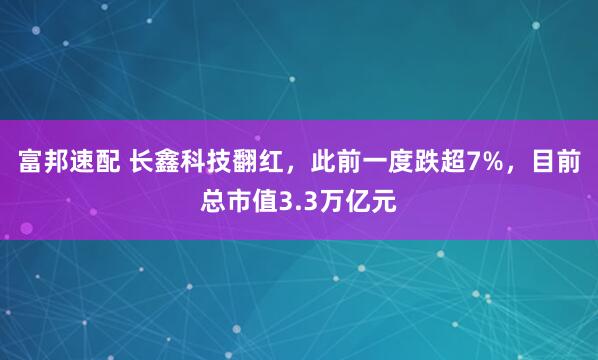 富邦速配 长鑫科技翻红，此前一度跌超7%，目前总市值3.3万亿元