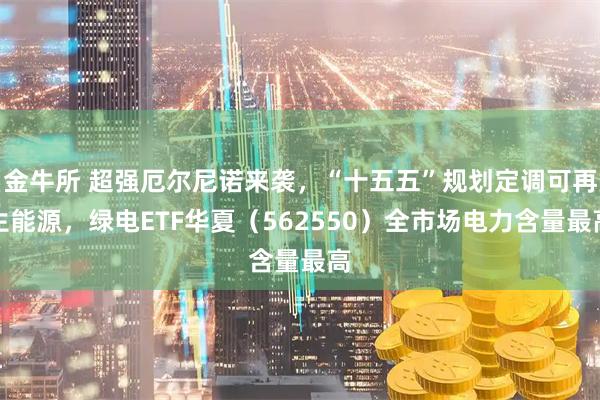 金牛所 超强厄尔尼诺来袭，“十五五”规划定调可再生能源，绿电ETF华夏（562550）全市场电力含量最高