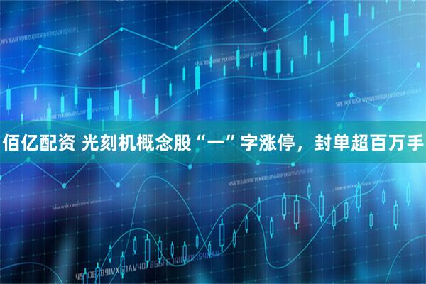 佰亿配资 光刻机概念股“一”字涨停，封单超百万手