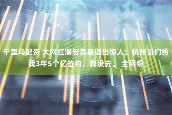 千里马配资 大网红潘宏真是语出惊人：杭州哥们给我3年5个亿签约，我没去。 全网粉