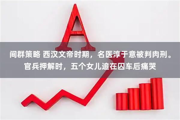 间群策略 西汉文帝时期，名医淳于意被判肉刑。官兵押解时，五个女儿追在囚车后痛哭