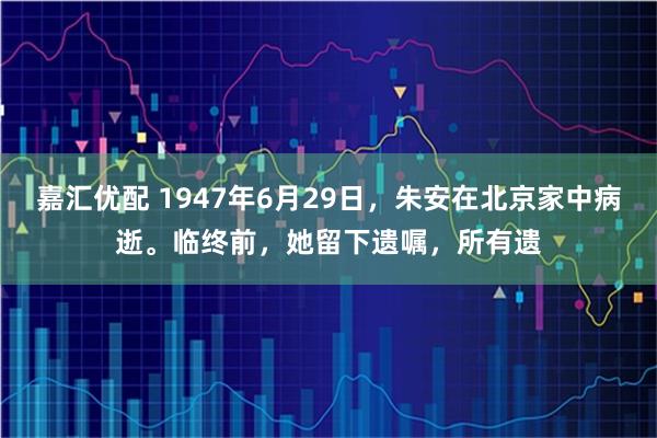 嘉汇优配 1947年6月29日,朱安在北京家中病逝。临终前,她留下遗嘱,所有遗