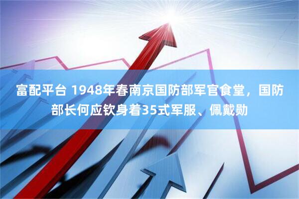 富配平台 1948年春南京国防部军官食堂，国防部长何应钦身着35式军服、佩戴勋