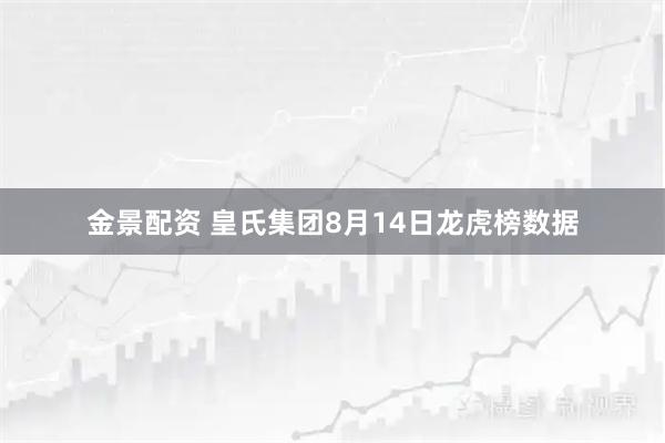 金景配资 皇氏集团8月14日龙虎榜数据